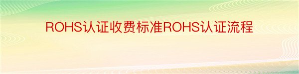 ROHS认证收费标准ROHS认证流程