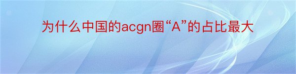 为什么中国的acgn圈“A”的占比最大