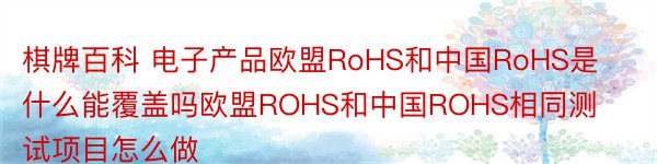 棋牌百科 电子产品欧盟RoHS和中国RoHS是什么能覆盖吗欧盟ROHS和中国ROHS相同测试项目怎么做