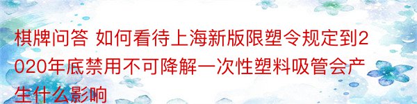 棋牌问答 如何看待上海新版限塑令规定到2020年底禁用不可降解一次性塑料吸管会产生什么影响