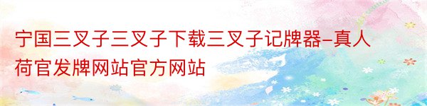 宁国三叉子三叉子下载三叉子记牌器-真人荷官发牌网站官方网站