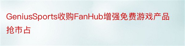 GeniusSports收购FanHub增强免费游戏产品抢市占