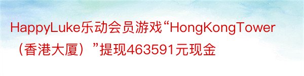 HappyLuke乐动会员游戏“HongKongTower（香港大厦）”提现463591元现金