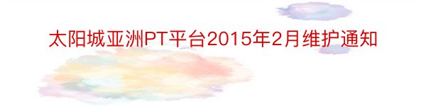太阳城亚洲PT平台2015年2月维护通知