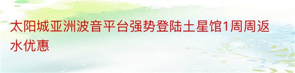 太阳城亚洲波音平台强势登陆土星馆1周周返水优惠