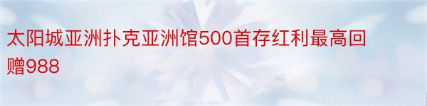 太阳城亚洲扑克亚洲馆500首存红利最高回赠988