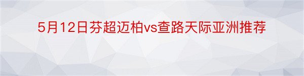 5月12日芬超迈柏vs查路天际亚洲推荐