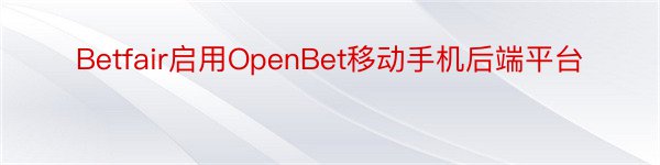 Betfair启用OpenBet移动手机后端平台