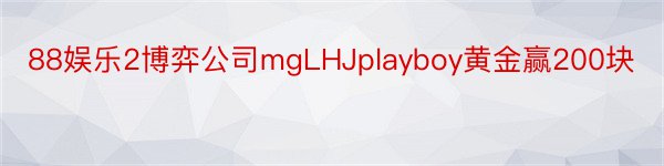 88娱乐2博弈公司mgLHJplayboy黄金赢200块