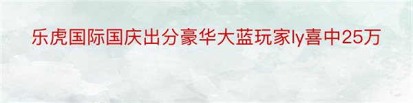 乐虎国际国庆出分豪华大蓝玩家ly喜中25万