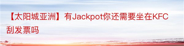【太阳城亚洲】有Jackpot你还需要坐在KFC刮发票吗