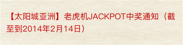 【太阳城亚洲】老虎机JACKPOT中奖通知（截至到2014年2月14日）