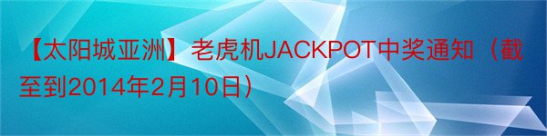 【太阳城亚洲】老虎机JACKPOT中奖通知（截至到2014年2月10日）