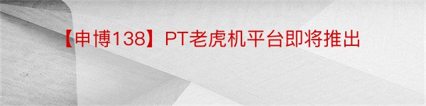 【申博138】PT老虎机平台即将推出