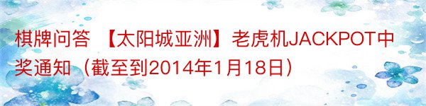 棋牌问答 【太阳城亚洲】老虎机JACKPOT中奖通知（截至到2014年1月18日）
